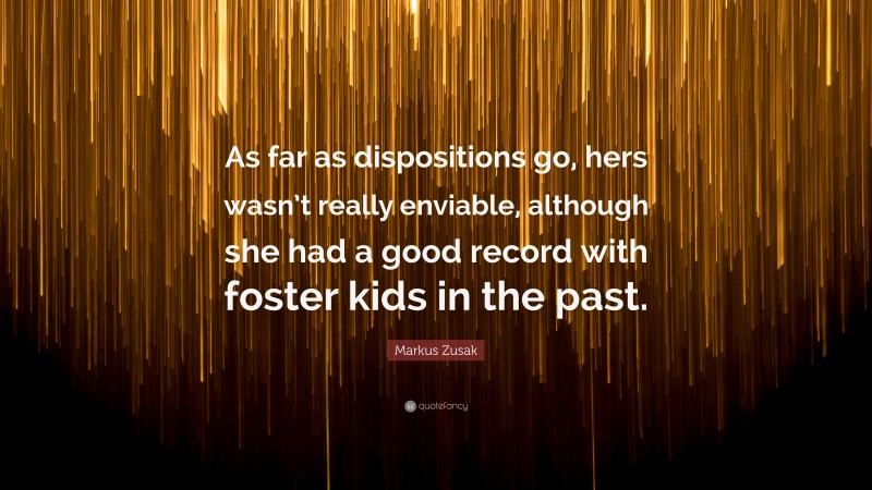 Markus Zusak Quote: “As far as dispositions go, hers wasn’t really enviable, although she had a good record with foster kids in the past.”