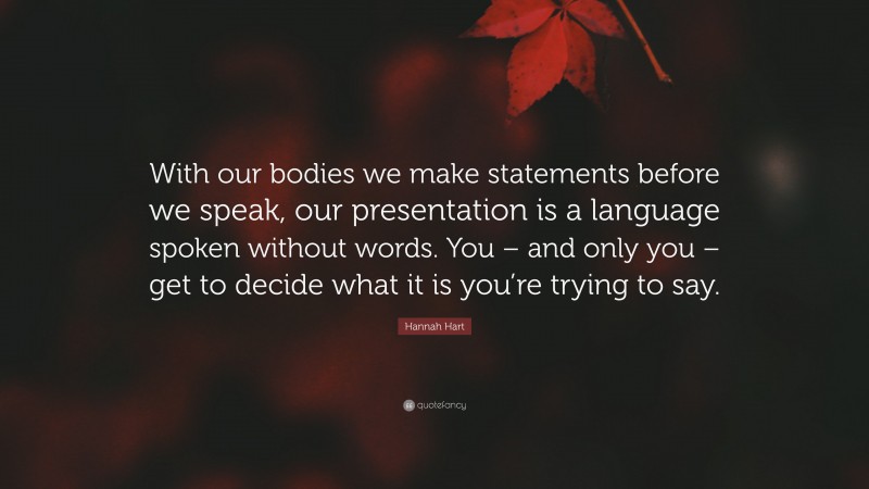 Hannah Hart Quote: “With our bodies we make statements before we speak, our presentation is a language spoken without words. You – and only you – get to decide what it is you’re trying to say.”