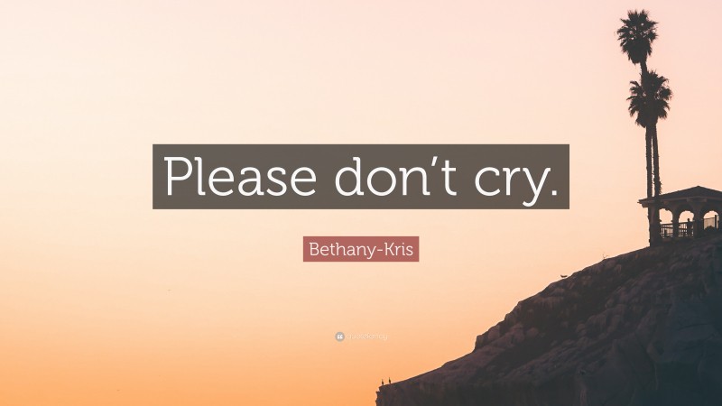 Bethany-Kris Quote: “Please don’t cry.”
