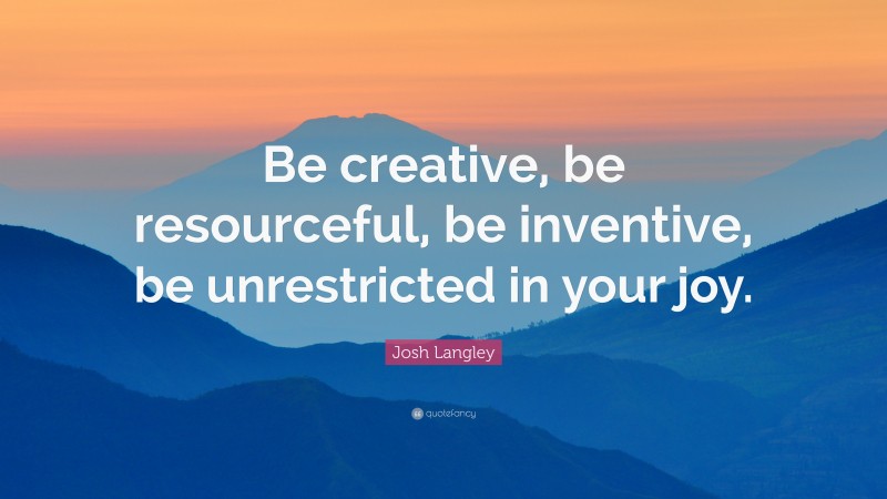 Josh Langley Quote: “Be creative, be resourceful, be inventive, be unrestricted in your joy.”