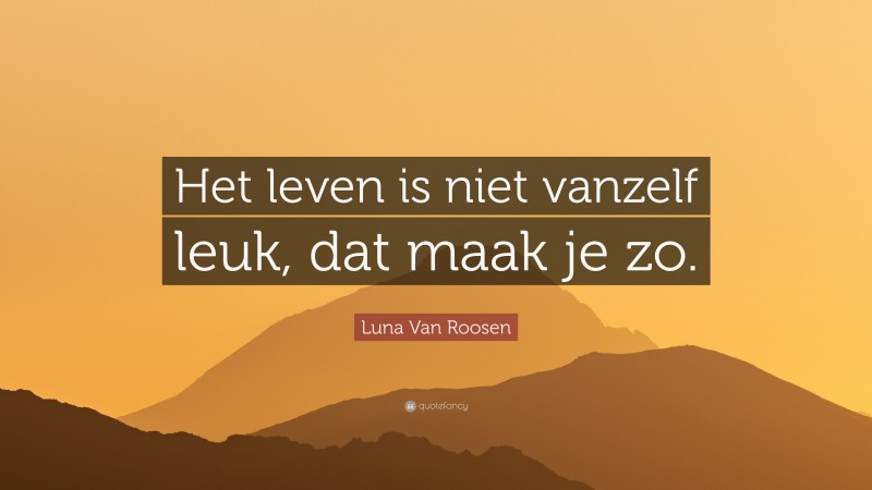 Luna Van Roosen Quote: “Het leven is niet vanzelf leuk, dat maak je zo.”