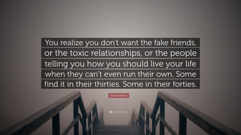 Kandi Steiner Quote: “You realize you don’t want the fake friends, or the toxic relationships, or the people telling you how you should live your life when they can’t even run their own. Some find it in their thirties. Some in their forties.”