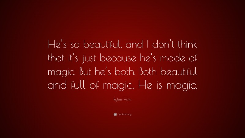 Rylee Hale Quote: “He’s so beautiful, and I don’t think that it’s just because he’s made of magic. But he’s both. Both beautiful and full of magic. He is magic.”