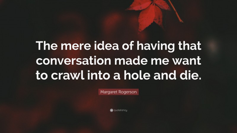 Margaret Rogerson Quote: “The mere idea of having that conversation made me want to crawl into a hole and die.”