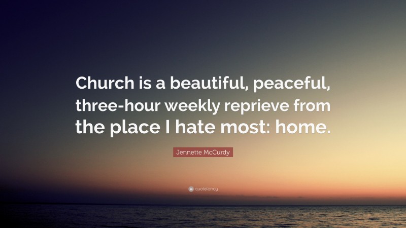 Jennette McCurdy Quote: “Church is a beautiful, peaceful, three-hour weekly reprieve from the place I hate most: home.”