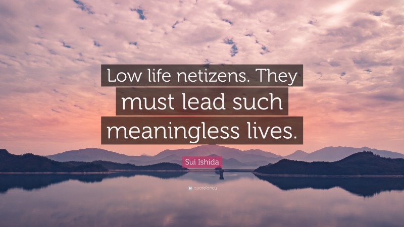 Sui Ishida Quote: “Low life netizens. They must lead such meaningless lives.”