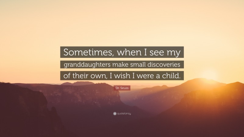 Dr. Seuss Quote: “Sometimes, when I see my granddaughters make small discoveries of their own, I wish I were a child.”