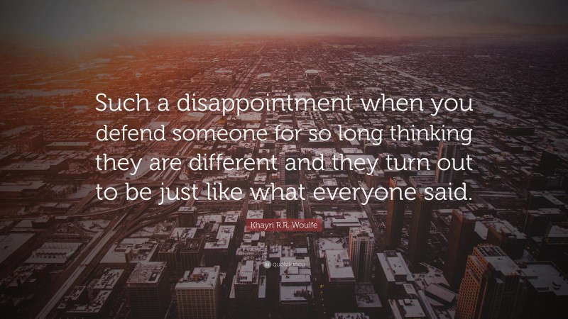Khayri R.R. Woulfe Quote: “Such a disappointment when you defend someone for so long thinking they are different and they turn out to be just like what everyone said.”
