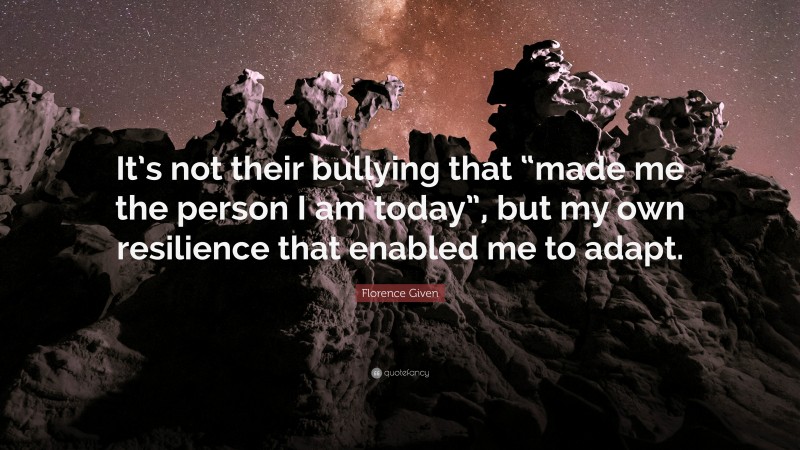 Florence Given Quote: “It’s not their bullying that “made me the person I am today”, but my own resilience that enabled me to adapt.”