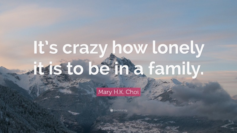Mary H.K. Choi Quote: “It’s crazy how lonely it is to be in a family.”
