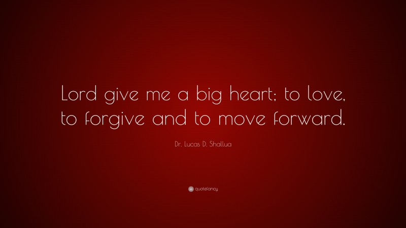Dr. Lucas D. Shallua Quote: “Lord give me a big heart; to love, to forgive and to move forward.”