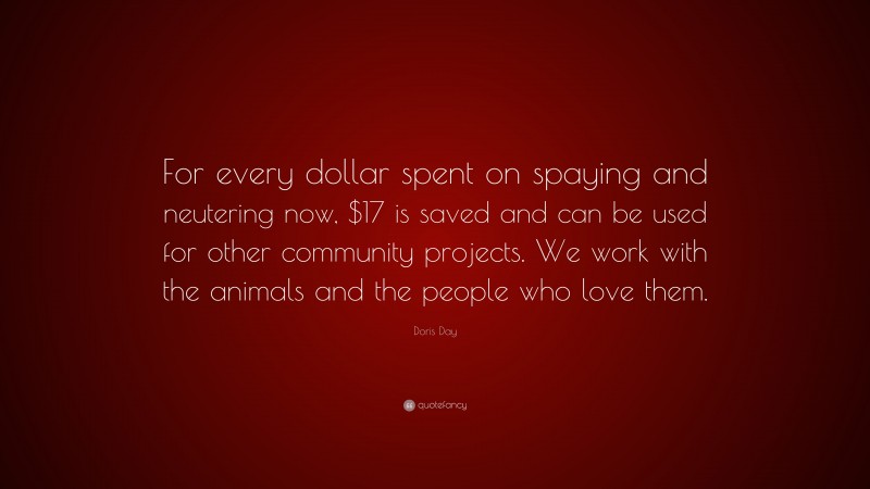 Doris Day Quote: “For every dollar spent on spaying and neutering now, $17 is saved and can be used for other community projects. We work with the animals and the people who love them.”