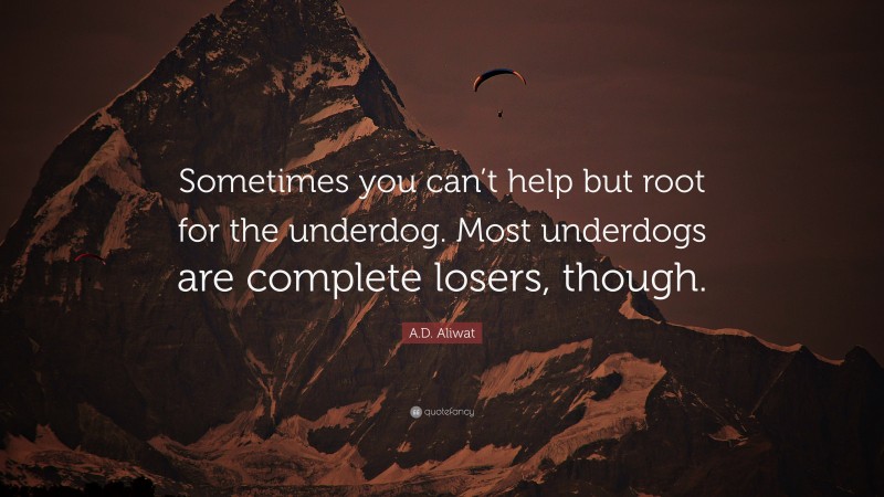 A.D. Aliwat Quote: “Sometimes you can’t help but root for the underdog. Most underdogs are complete losers, though.”