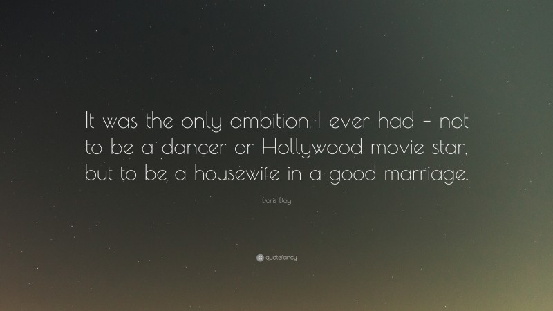 Doris Day Quote: “It was the only ambition I ever had – not to be a dancer or Hollywood movie star, but to be a housewife in a good marriage.”