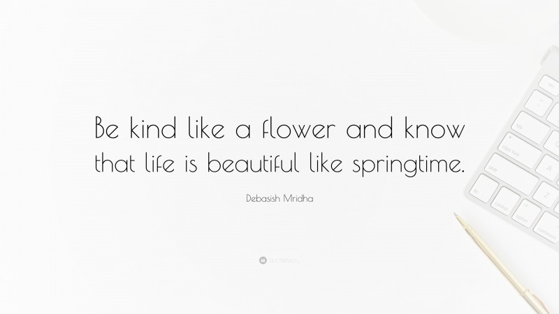 Debasish Mridha Quote: “Be kind like a flower and know that life is beautiful like springtime.”