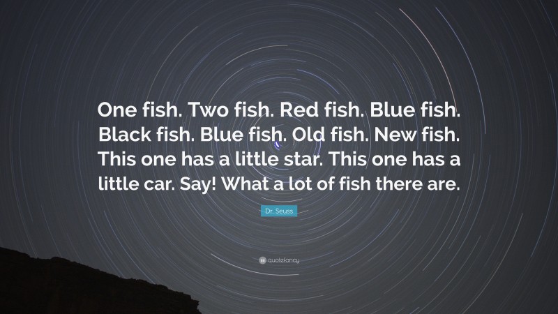 Dr. Seuss Quote: “One fish. Two fish. Red fish. Blue fish. Black fish. Blue fish. Old fish. New fish. This one has a little star. This one has a little car. Say! What a lot of fish there are.”