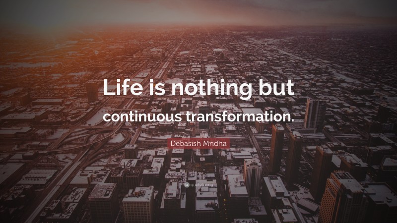 Debasish Mridha Quote: “Life is nothing but continuous transformation.”