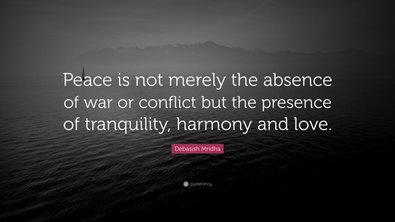 Debasish Mridha Quote: “Peace is not merely the absence of war or conflict but the presence of tranquility, harmony and love.”