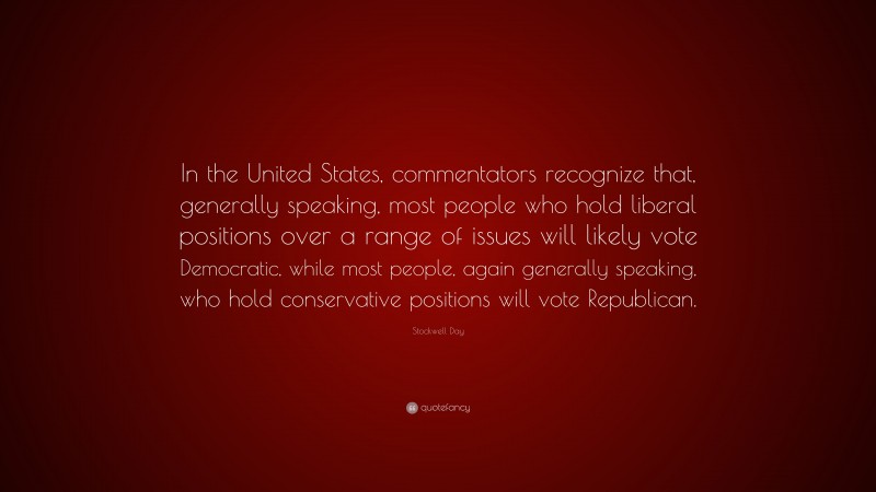 Stockwell Day Quote: “In the United States, commentators recognize that, generally speaking, most people who hold liberal positions over a range of issues will likely vote Democratic, while most people, again generally speaking, who hold conservative positions will vote Republican.”