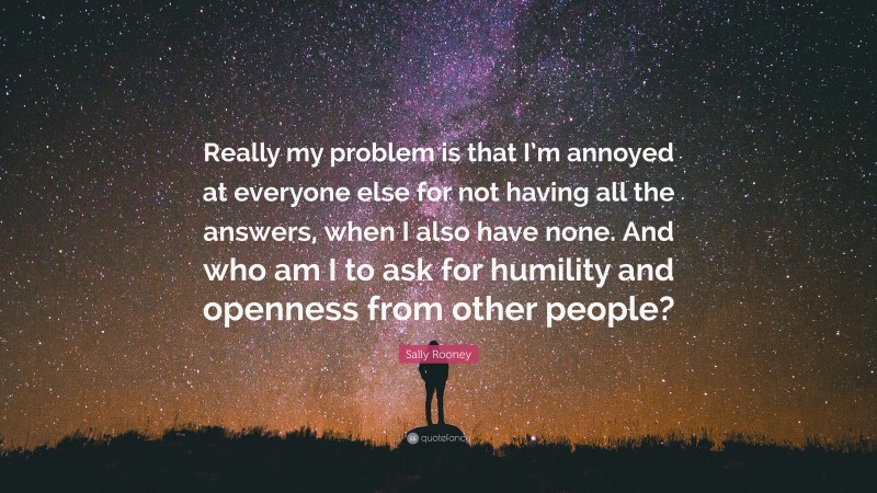 Sally Rooney Quote: “Really my problem is that I’m annoyed at everyone else for not having all the answers, when I also have none. And who am I to ask for humility and openness from other people?”