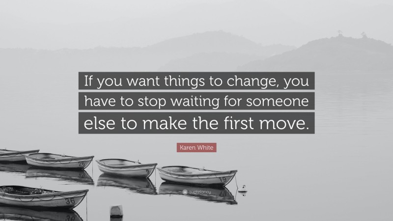Karen White Quote: “If you want things to change, you have to stop waiting for someone else to make the first move.”