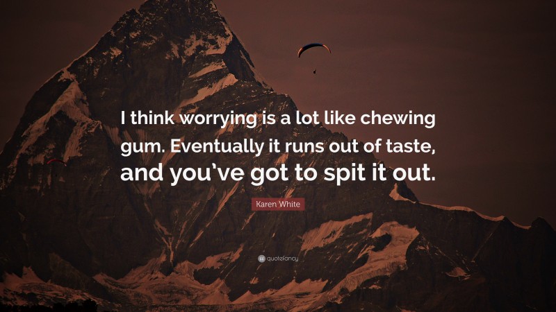 Karen White Quote: “I think worrying is a lot like chewing gum. Eventually it runs out of taste, and you’ve got to spit it out.”