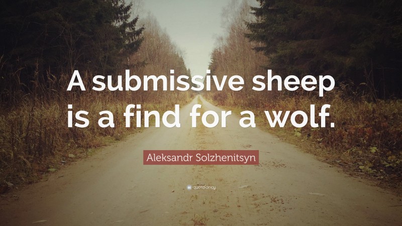 Aleksandr Solzhenitsyn Quote: “A submissive sheep is a find for a wolf.”