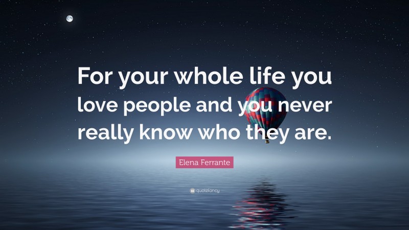 Elena Ferrante Quote: “For your whole life you love people and you never really know who they are.”