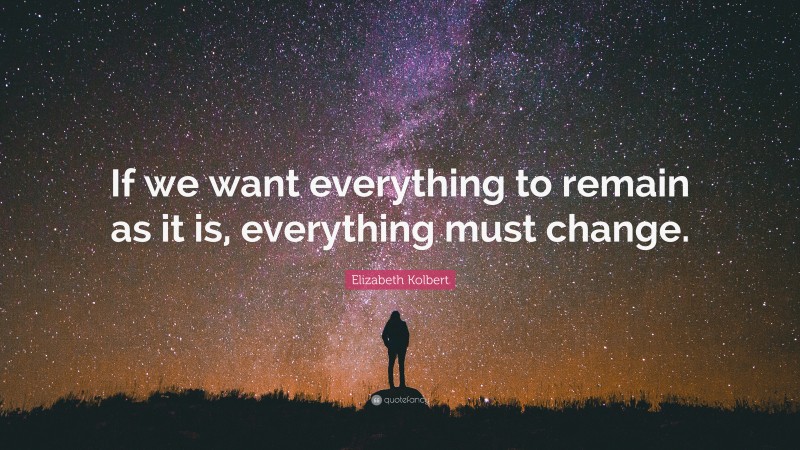 Elizabeth Kolbert Quote: “If we want everything to remain as it is, everything must change.”