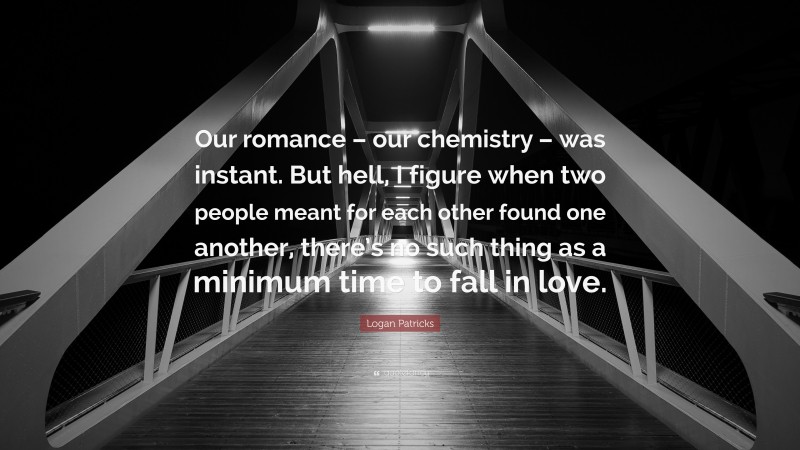 Logan Patricks Quote: “Our romance – our chemistry – was instant. But hell, I figure when two people meant for each other found one another, there’s no such thing as a minimum time to fall in love.”
