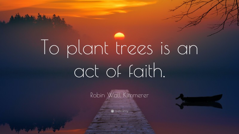 Robin Wall Kimmerer Quote: “To plant trees is an act of faith.”
