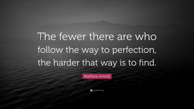Matthew Arnold Quote: “The fewer there are who follow the way to perfection, the harder that way is to find.”
