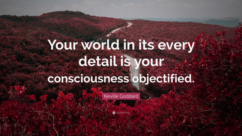 Neville Goddard Quote: “Your world in its every detail is your consciousness objectified.”
