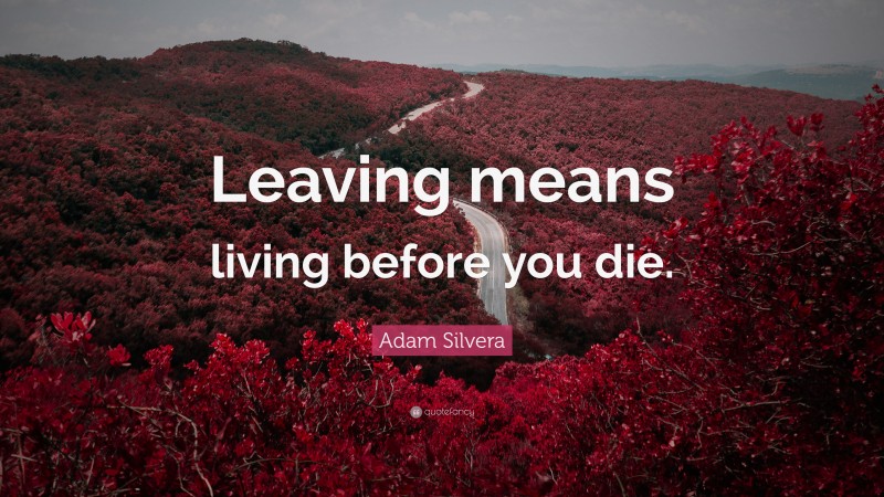 Adam Silvera Quote: “Leaving means living before you die.”
