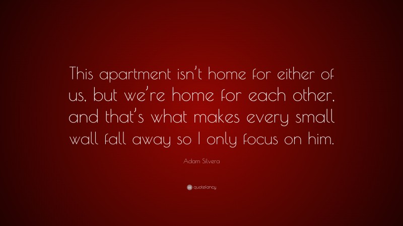 Adam Silvera Quote: “This apartment isn’t home for either of us, but we’re home for each other, and that’s what makes every small wall fall away so I only focus on him.”