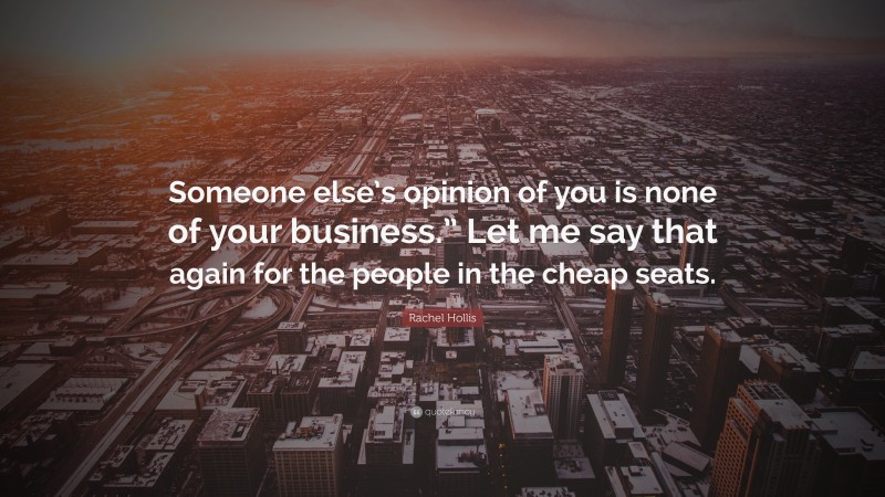 Rachel Hollis Quote: “Someone else’s opinion of you is none of your business.” Let me say that again for the people in the cheap seats.”