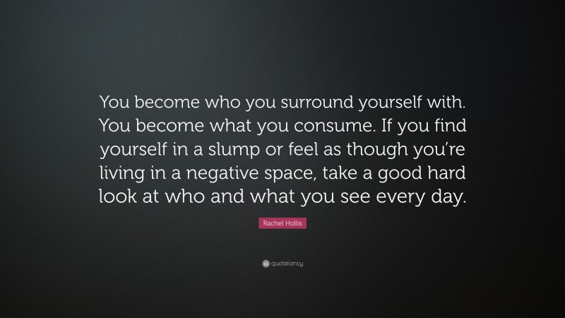 Rachel Hollis Quote: “You become who you surround yourself with. You become what you consume. If you find yourself in a slump or feel as though you’re living in a negative space, take a good hard look at who and what you see every day.”