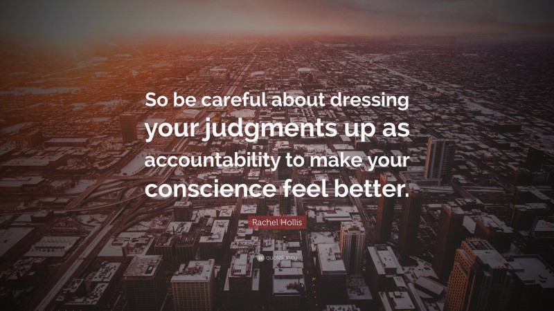 Rachel Hollis Quote: “So be careful about dressing your judgments up as accountability to make your conscience feel better.”