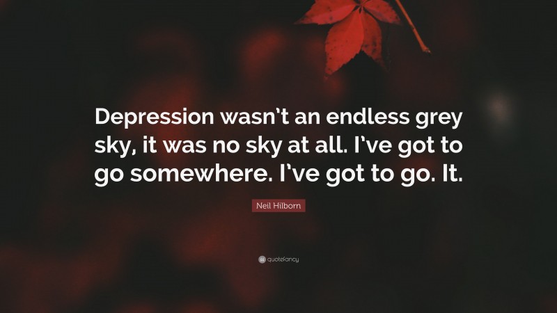 Neil Hilborn Quote: “Depression wasn’t an endless grey sky, it was no sky at all. I’ve got to go somewhere. I’ve got to go. It.”
