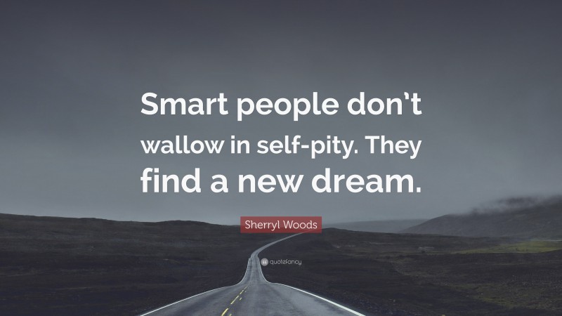 Sherryl Woods Quote: “Smart people don’t wallow in self-pity. They find a new dream.”