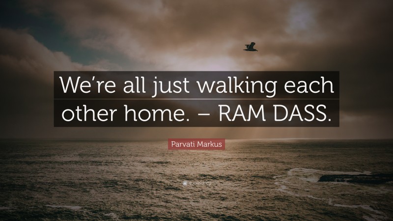 Parvati Markus Quote: “We’re all just walking each other home. – RAM DASS.”