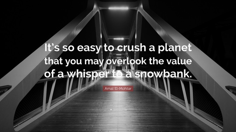 Amal El-Mohtar Quote: “It’s so easy to crush a planet that you may overlook the value of a whisper to a snowbank.”