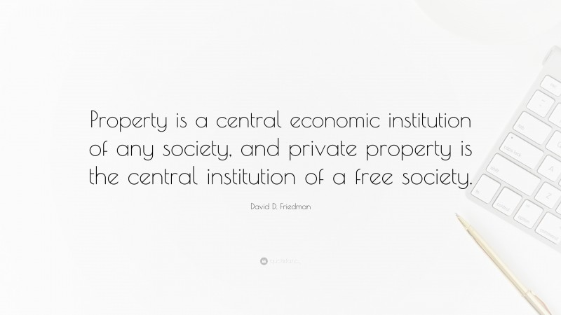 David D. Friedman Quote: “Property is a central economic institution of any society, and private property is the central institution of a free society.”