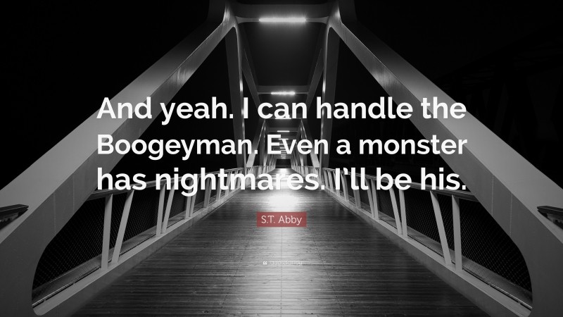 S.T. Abby Quote: “And yeah. I can handle the Boogeyman. Even a monster has nightmares. I’ll be his.”