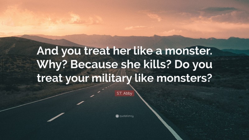 S.T. Abby Quote: “And you treat her like a monster. Why? Because she kills? Do you treat your military like monsters?”