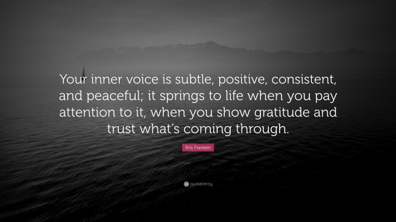 Kris Franken Quote: “Your inner voice is subtle, positive, consistent, and peaceful; it springs to life when you pay attention to it, when you show gratitude and trust what’s coming through.”