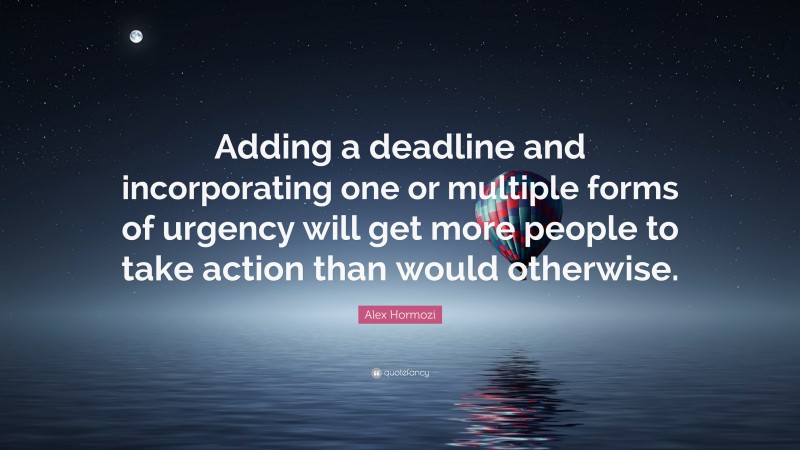 Alex Hormozi Quote: “Adding a deadline and incorporating one or multiple forms of urgency will get more people to take action than would otherwise.”