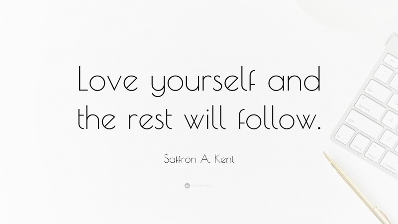 Saffron A. Kent Quote: “Love yourself and the rest will follow.”