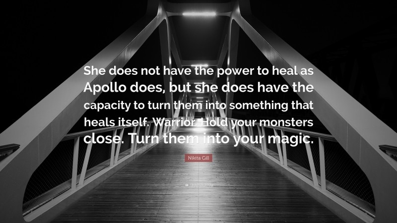 Nikita Gill Quote: “She does not have the power to heal as Apollo does, but she does have the capacity to turn them into something that heals itself. Warrior. Hold your monsters close. Turn them into your magic.”