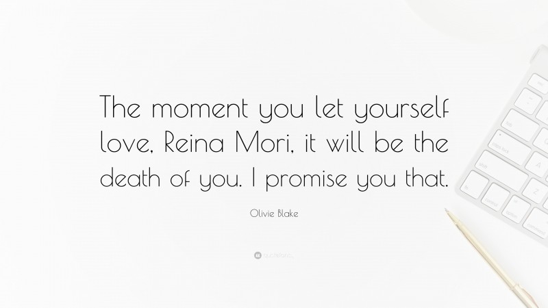 Olivie Blake Quote: “The moment you let yourself love, Reina Mori, it will be the death of you. I promise you that.”